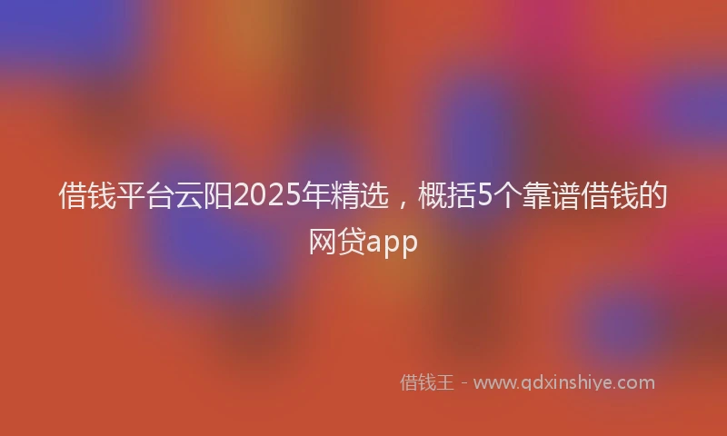 借钱平台云阳2025年精选，概括5个靠谱借钱的网贷app