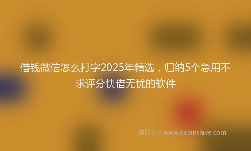 借钱微信怎么打字2025年精选，归纳5个急用不求评分快借无忧的软件