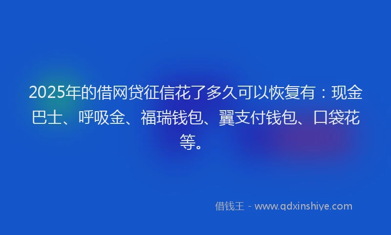 2025年的借网贷征信花了多久可以恢复有：现金巴士、呼吸金、福瑞钱包、翼支付钱包、口袋花等。