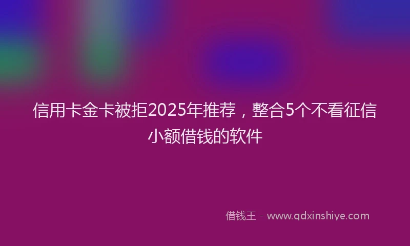 信用卡金卡被拒2025年推荐，整合5个不看征信小额借钱的软件