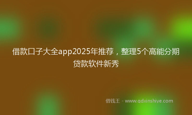 借款口子大全app2025年推荐,整理5个高能分期贷款软件新秀