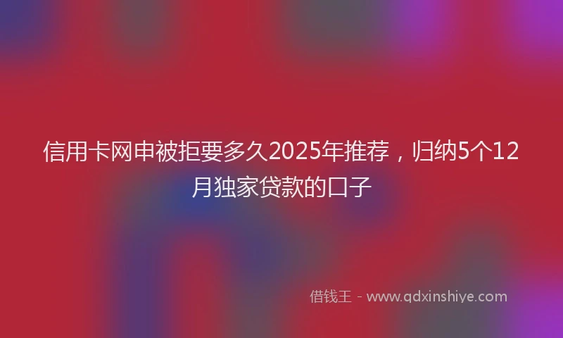 信用卡网申被拒要多久2025年推荐，归纳5个12月独家贷款的口子