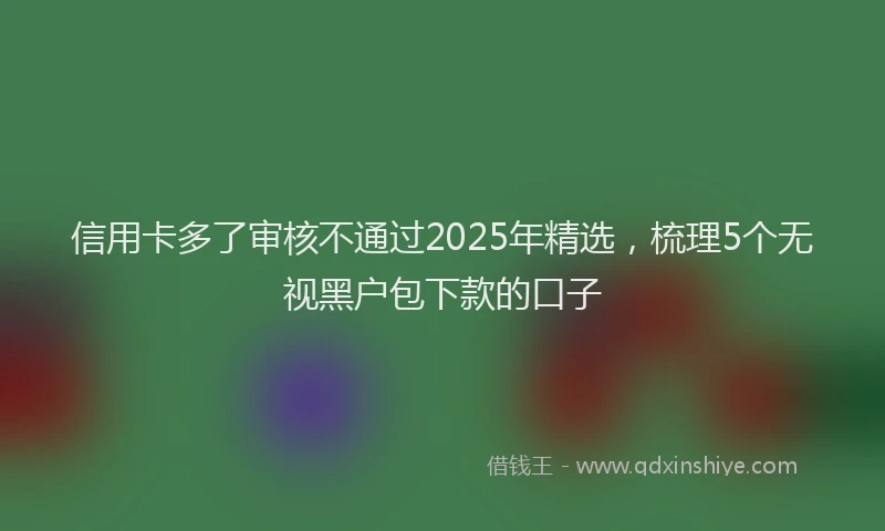信用卡多了审核不通过2025年精选，梳理5个无视黑户包下款的口子
