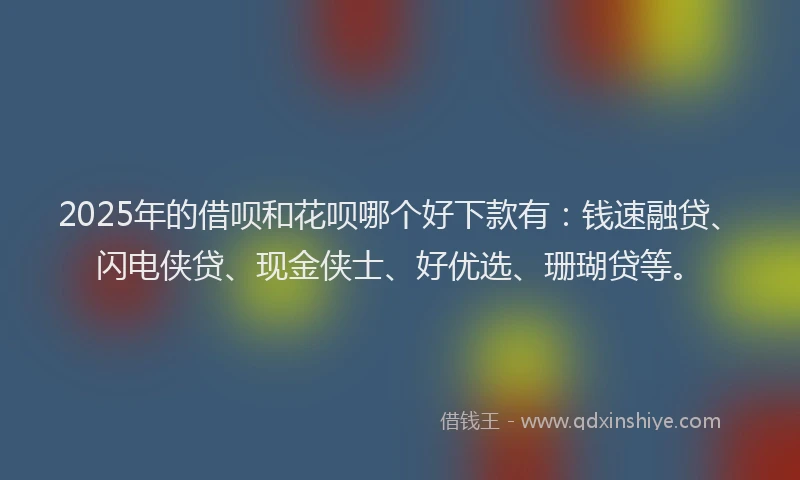 2025年的借呗和花呗哪个好下款有：钱速融贷、闪电侠贷、现金侠士、好优选、珊瑚贷等。