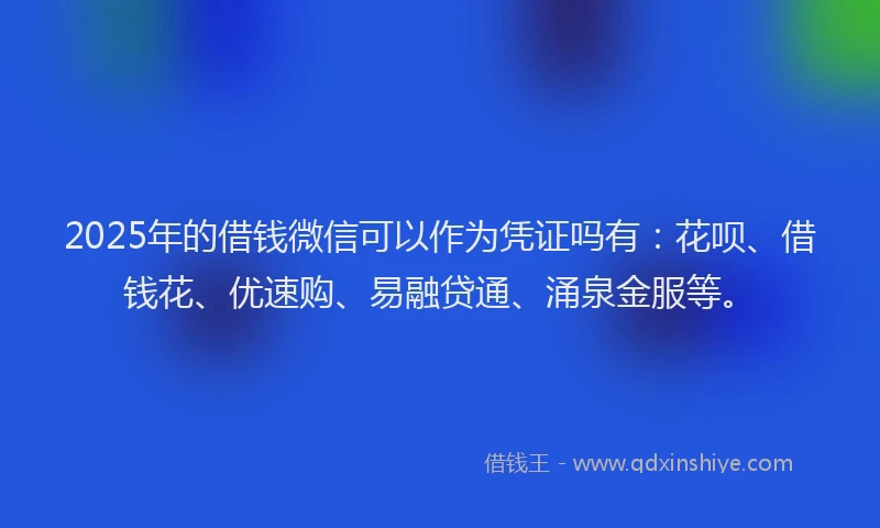 2025年的借钱微信可以作为凭证吗有：花呗、借钱花、优速购、易融贷通、涌泉金服等。