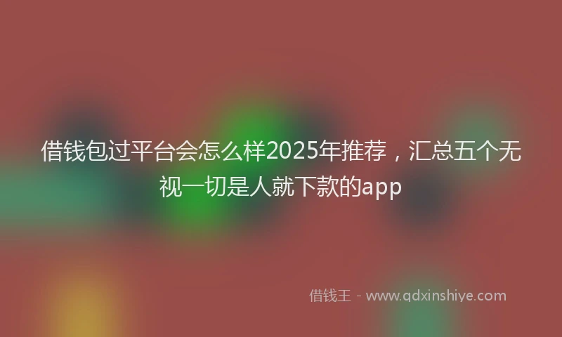 借钱包过平台会怎么样2025年推荐，汇总五个无视一切是人就下款的app