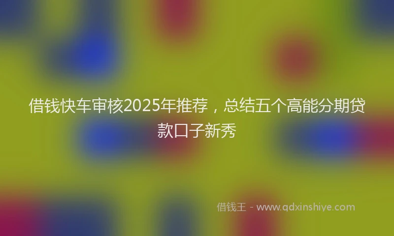 借钱快车审核2025年推荐，总结五个高能分期贷款口子新秀