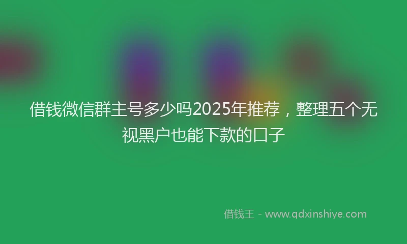 借钱微信群主号多少吗2025年推荐，整理五个无视黑户也能下款的口子