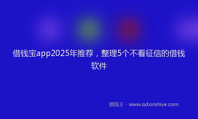 借钱宝app2025年推荐，整理5个不看征信的借钱软件