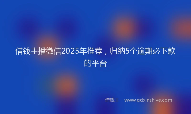 借钱主播微信2025年推荐,归纳5个逾期必下款的平台