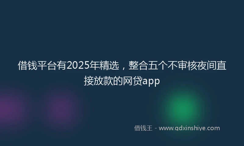借钱平台有2025年精选，整合五个不审核夜间直接放款的网贷app