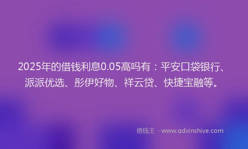 2025年的借钱利息0.05高吗有:平安口袋银行、派派优选、彤伊好物、祥云贷、快捷宝融等。