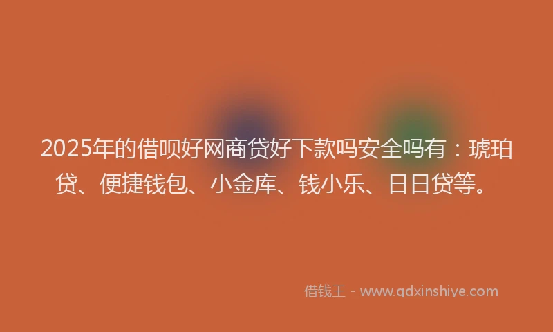 2025年的借呗好网商贷好下款吗安全吗有：琥珀贷、便捷钱包、小金库、钱小乐、日日贷等。
