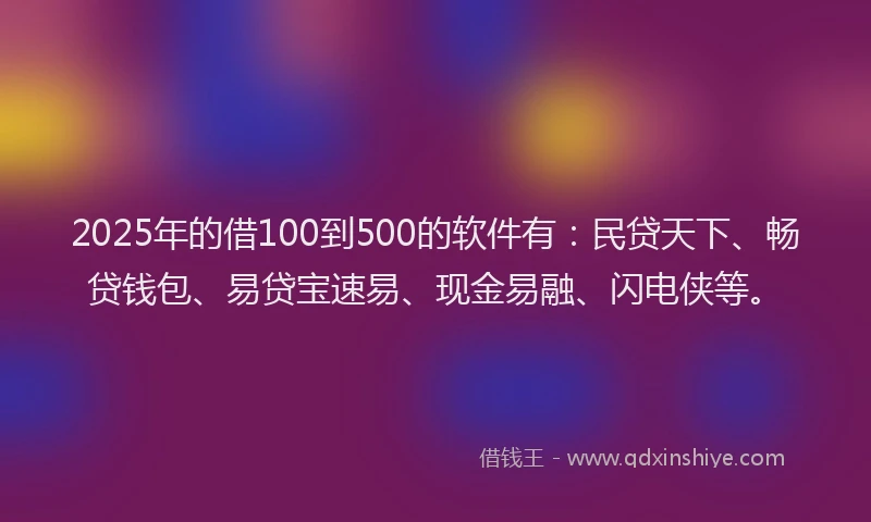 2025年的借100到500的软件有：民贷天下、畅贷钱包、易贷宝速易、现金易融、闪电侠等。
