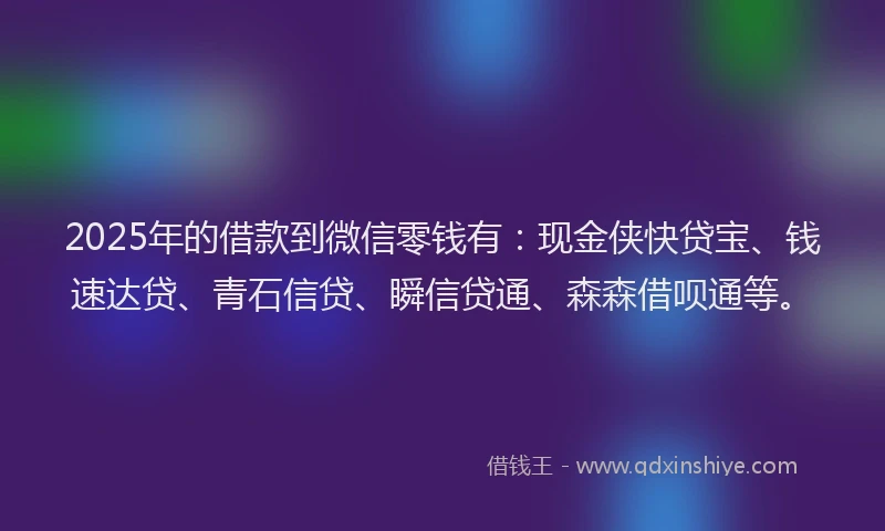 2025年的借款到微信零钱有:现金侠快贷宝、钱速达贷、青石信贷、瞬信贷通、森森借呗通等。