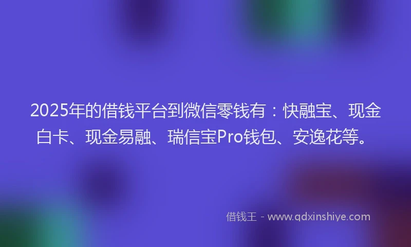 2025年的借钱平台到微信零钱有：快融宝、现金白卡、现金易融、瑞信宝Pro钱包、安逸花等。