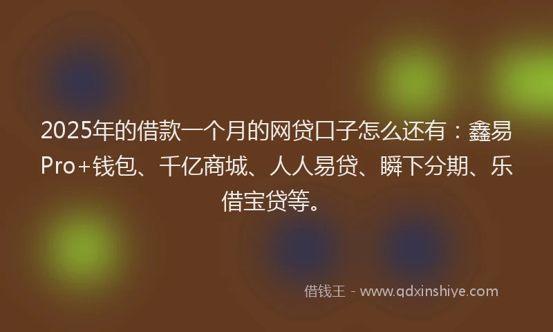 2025年的借款一个月的网贷口子怎么还有：鑫易Pro+钱包、千亿商城、人人易贷、瞬下分期、乐借宝贷等。