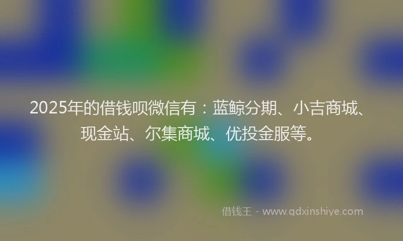 2025年的借钱呗微信有：蓝鲸分期、小吉商城、现金站、尔集商城、优投金服等。