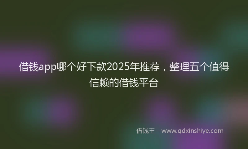 借钱app哪个好下款2025年推荐，整理五个值得信赖的借钱平台