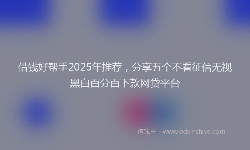 借钱好帮手2025年推荐，分享五个不看征信无视黑白百分百下款网贷平台