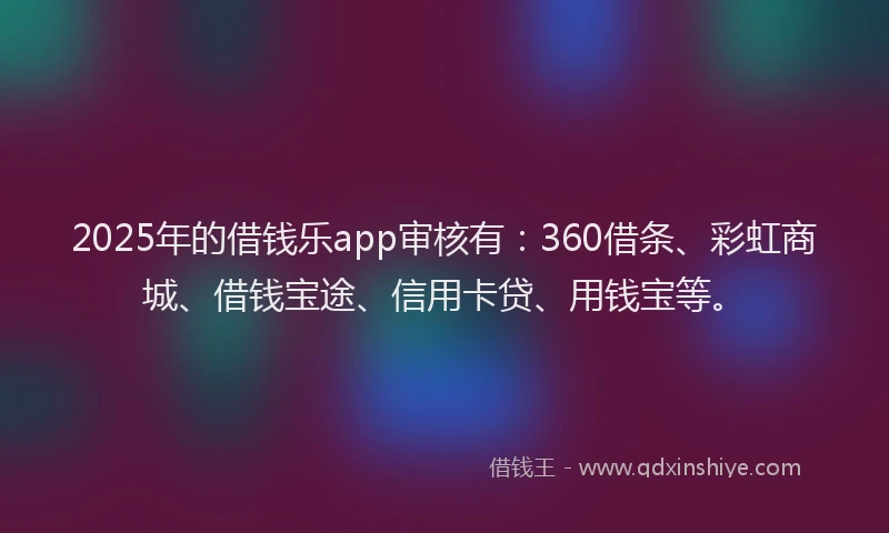 2025年的借钱乐app审核有：360借条、彩虹商城、借钱宝途、信用卡贷、用钱宝等。