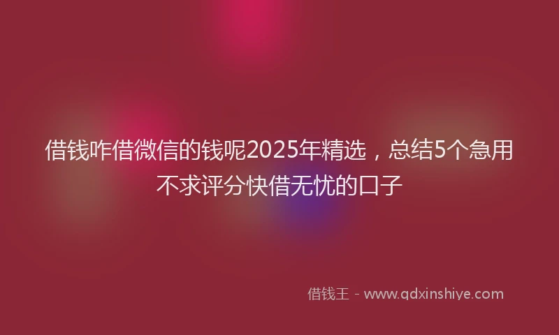 借钱咋借微信的钱呢2025年精选,总结5个急用不求评分快借无忧的口子