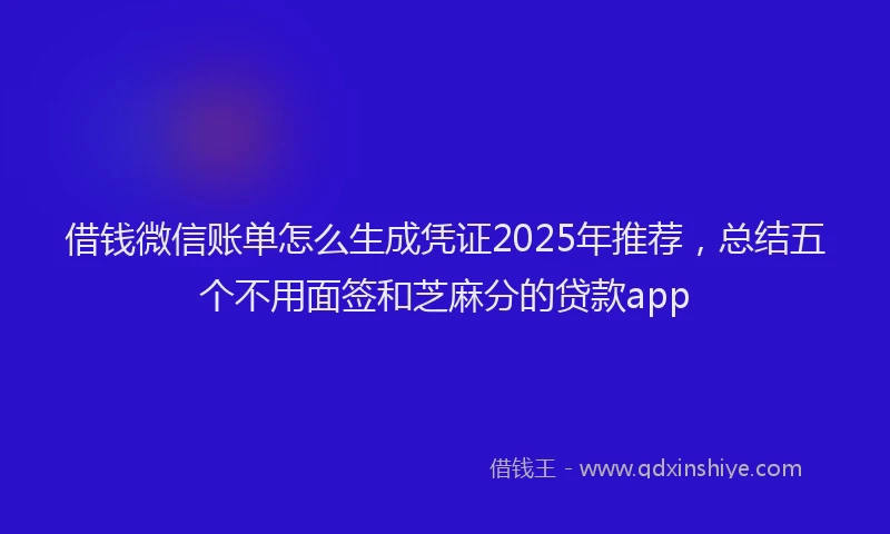 借钱微信账单怎么生成凭证2025年推荐，总结五个不用面签和芝麻分的贷款app