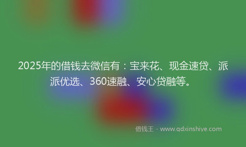 2025年的借钱去微信有：宝来花、现金速贷、派派优选、360速融、安心贷融等。