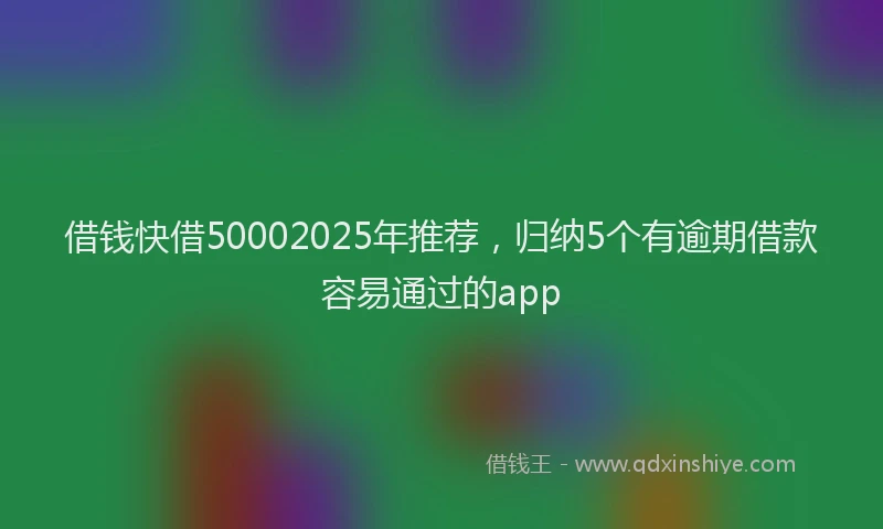 借钱快借50002025年推荐，归纳5个有逾期借款容易通过的app