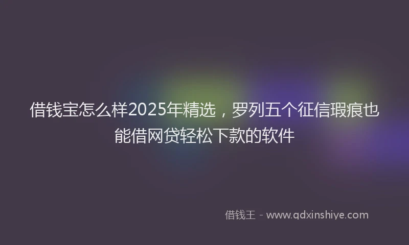 借钱宝怎么样2025年精选，罗列五个征信瑕疵也能借网贷轻松下款的软件
