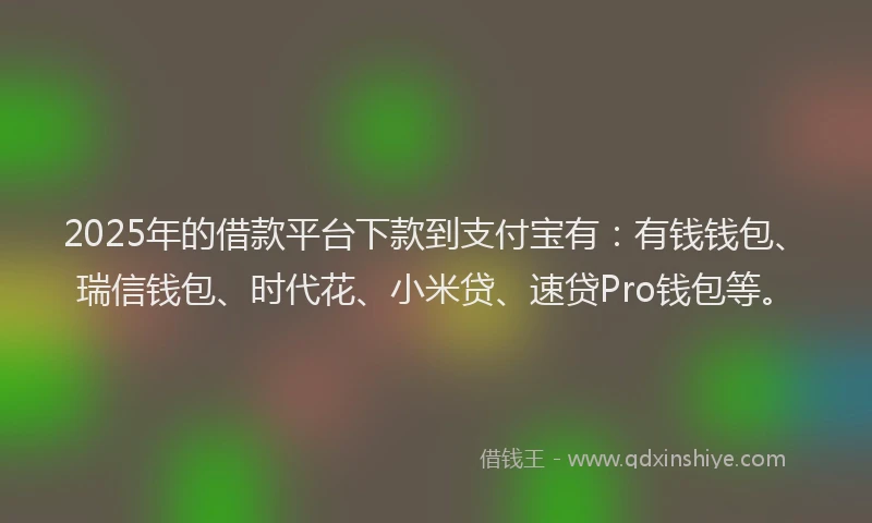 2025年的借款平台下款到支付宝有：有钱钱包、瑞信钱包、时代花、小米贷、速贷Pro钱包等。