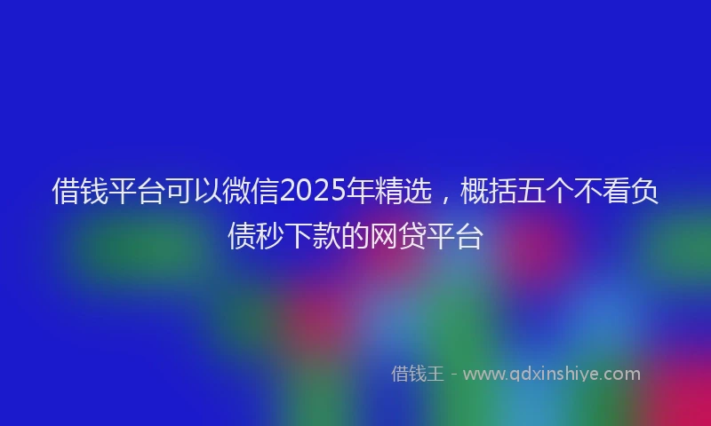 借钱平台可以微信2025年精选,概括五个不看负债秒下款的网贷平台