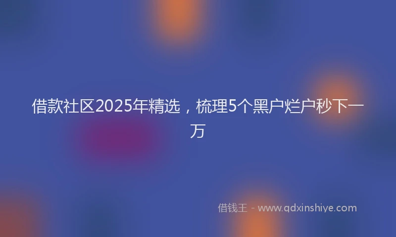 借款社区2025年精选，梳理5个黑户烂户秒下一万