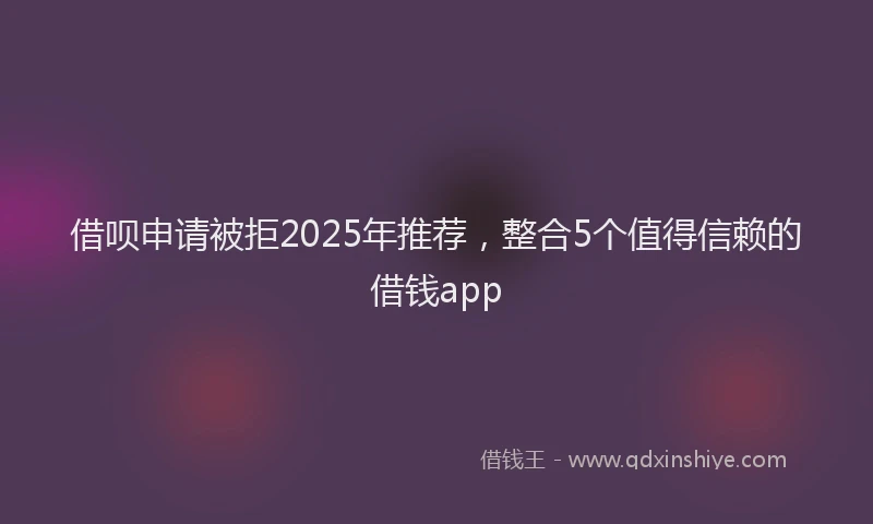 借呗申请被拒2025年推荐，整合5个值得信赖的借钱app