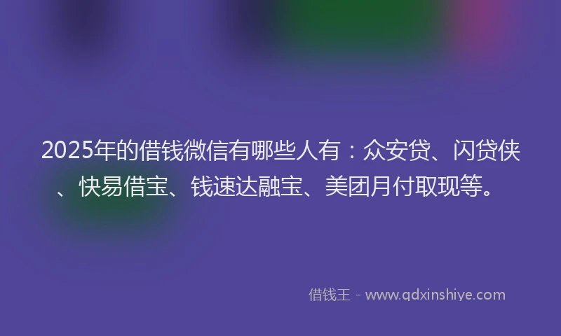 2025年的借钱微信有哪些人有：众安贷、闪贷侠、快易借宝、钱速达融宝、美团月付取现等。