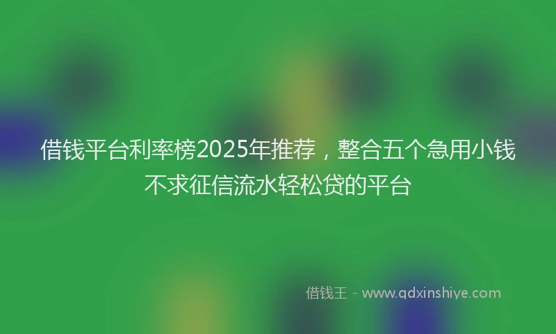 借钱平台利率榜2025年推荐，整合五个急用小钱不求征信流水轻松贷的平台