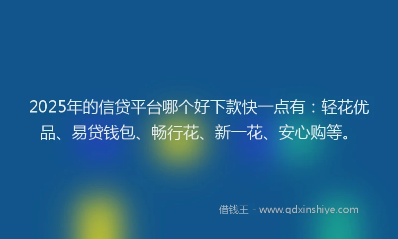 2025年的信贷平台哪个好下款快一点有：轻花优品、易贷钱包、畅行花、新一花、安心购等。