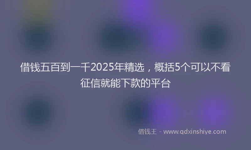 借钱五百到一千2025年精选，概括5个可以不看征信就能下款的平台