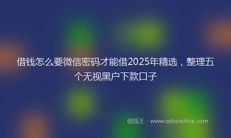 借钱怎么要微信密码才能借2025年精选，整理五个无视黑户下款口子