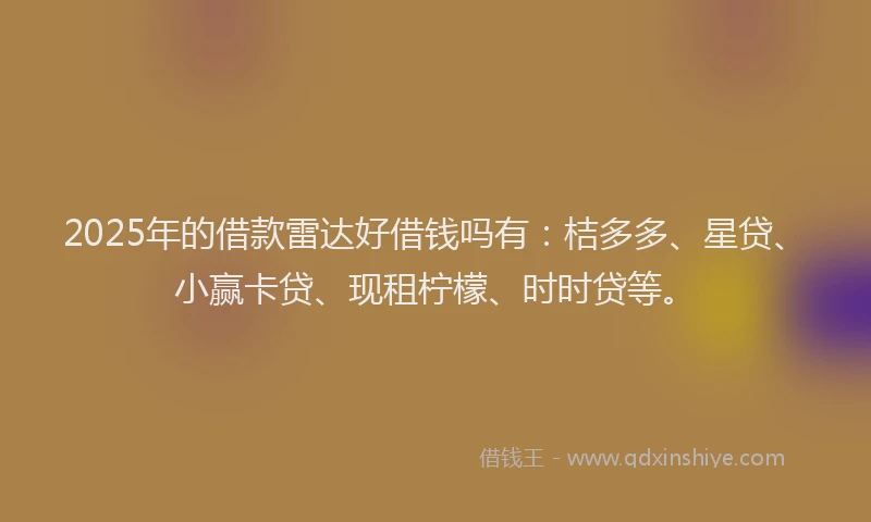 2025年的借款雷达好借钱吗有：桔多多、星贷、小赢卡贷、现租柠檬、时时贷等。