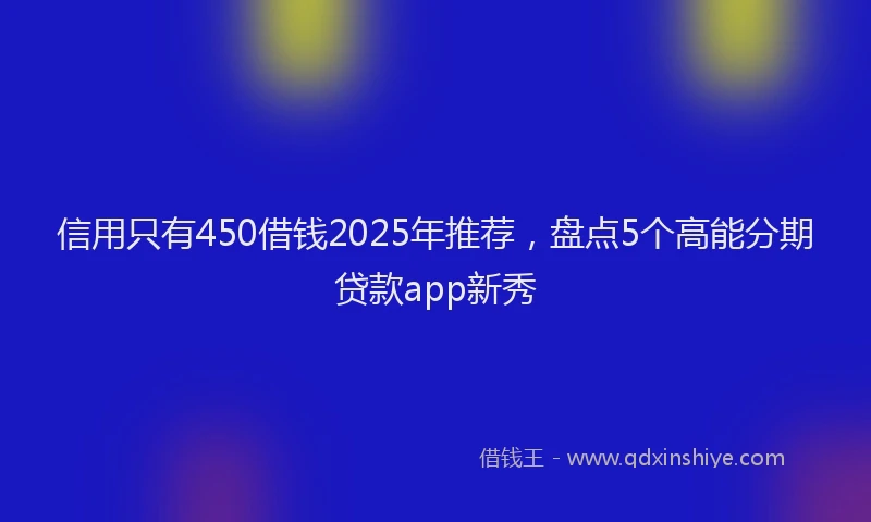信用只有450借钱2025年推荐，盘点5个高能分期贷款app新秀