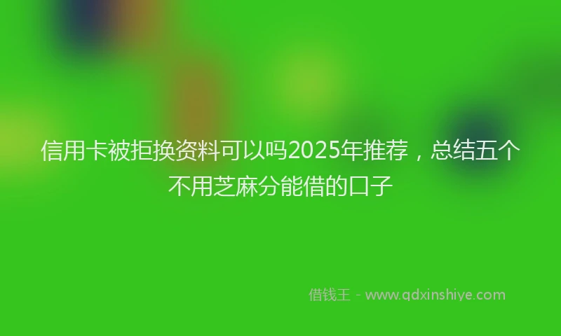 信用卡被拒换资料可以吗2025年推荐，总结五个不用芝麻分能借的口子