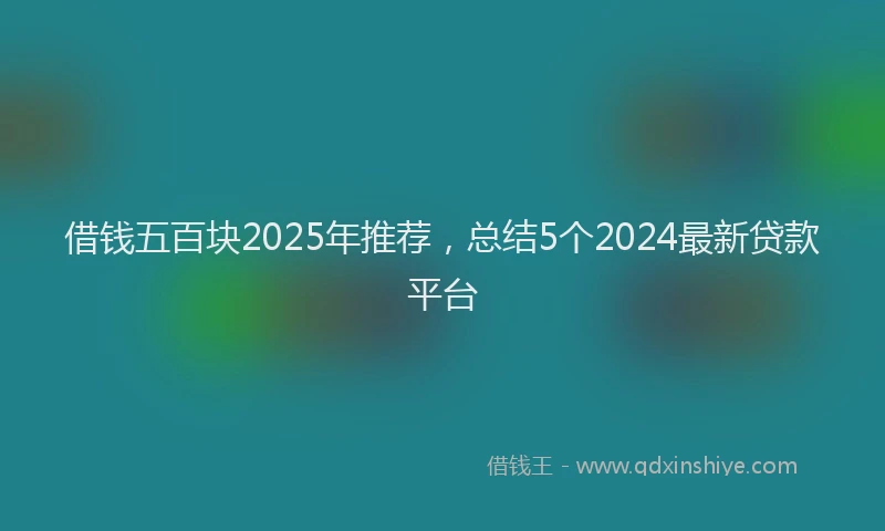 借钱五百块2025年推荐,总结5个2024最新贷款平台