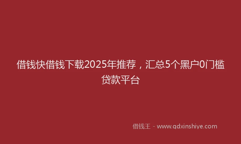 借钱快借钱下载2025年推荐，汇总5个黑户0门槛贷款平台