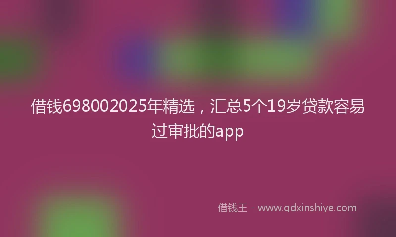 借钱698002025年精选，汇总5个19岁贷款容易过审批的app