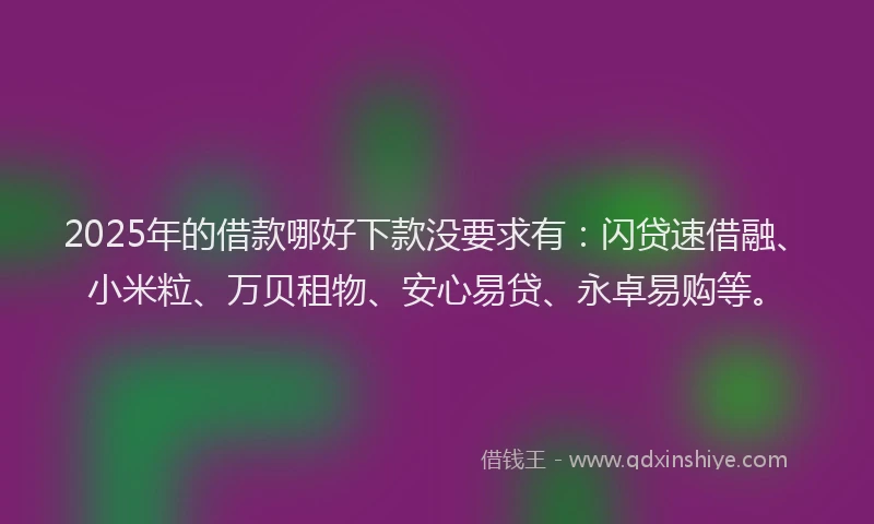 2025年的借款哪好下款没要求有:闪贷速借融、小米粒、万贝租物、安心易贷、永卓易购等。