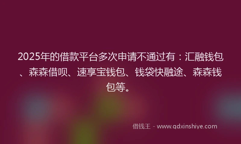 2025年的借款平台多次申请不通过有：汇融钱包、森森借呗、速享宝钱包、钱袋快融途、森森钱包等。