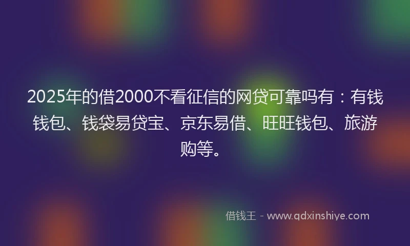 2025年的借2000不看征信的网贷可靠吗有：有钱钱包、钱袋易贷宝、京东易借、旺旺钱包、旅游购等。