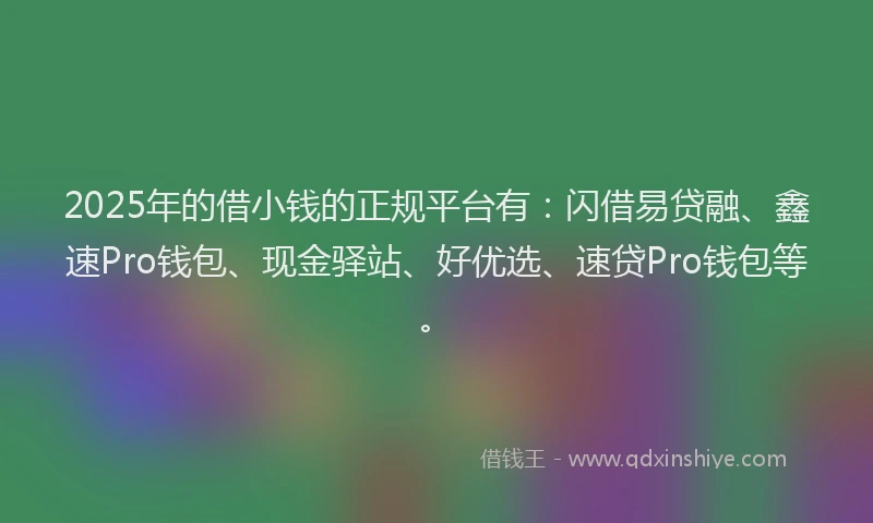 2025年的借小钱的正规平台有：闪借易贷融、鑫速Pro钱包、现金驿站、好优选、速贷Pro钱包等。