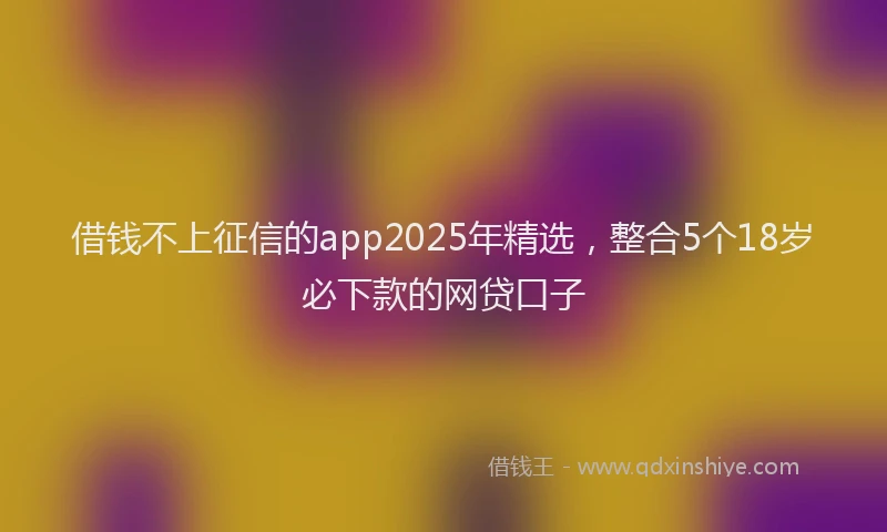 借钱不上征信的app2025年精选，整合5个18岁必下款的网贷口子